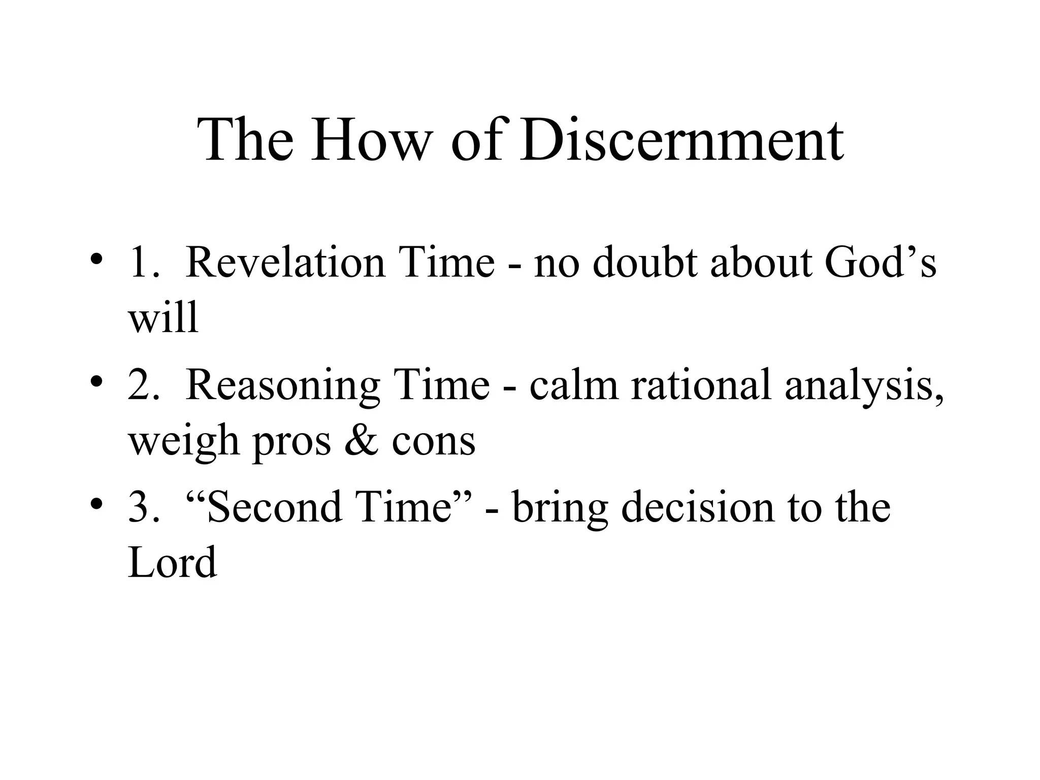 The How of Discernment
• 1. Revelation Time - no doubt about God’s
  will
• 2. Reasoning Time - calm rational analysis,
  weigh pros & cons
• 3. “Second Time” - bring decision to the
  Lord
 