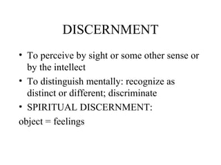 DISCERNMENT
• To perceive by sight or some other sense or
  by the intellect
• To distinguish mentally: recognize as
  distinct or different; discriminate
• SPIRITUAL DISCERNMENT:
object = feelings
 