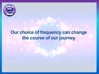 Our choice of frequency can change
the course of our journey
 