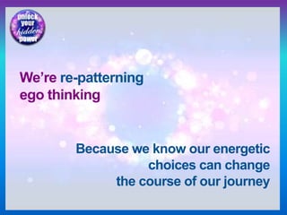 We’re re-patterning
ego thinking
Because we know our energetic
choices can change
the course of our journey
 