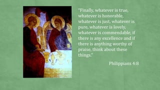 “Finally, whatever is true,
whatever is honorable,
whatever is just, whatever is
pure, whatever is lovely,
whatever is com...