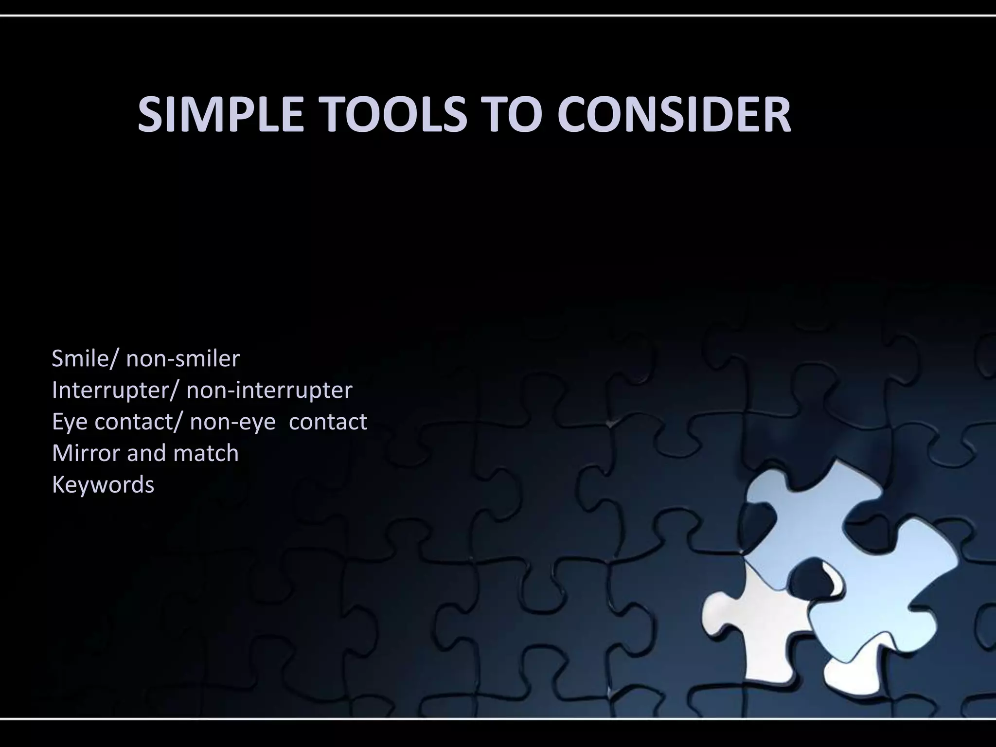 SIMPLE TOOLS TO CONSIDER
Smile/ non-smiler
Interrupter/ non-interrupter
Eye contact/ non-eye contact
Mirror and match
Keywords
 