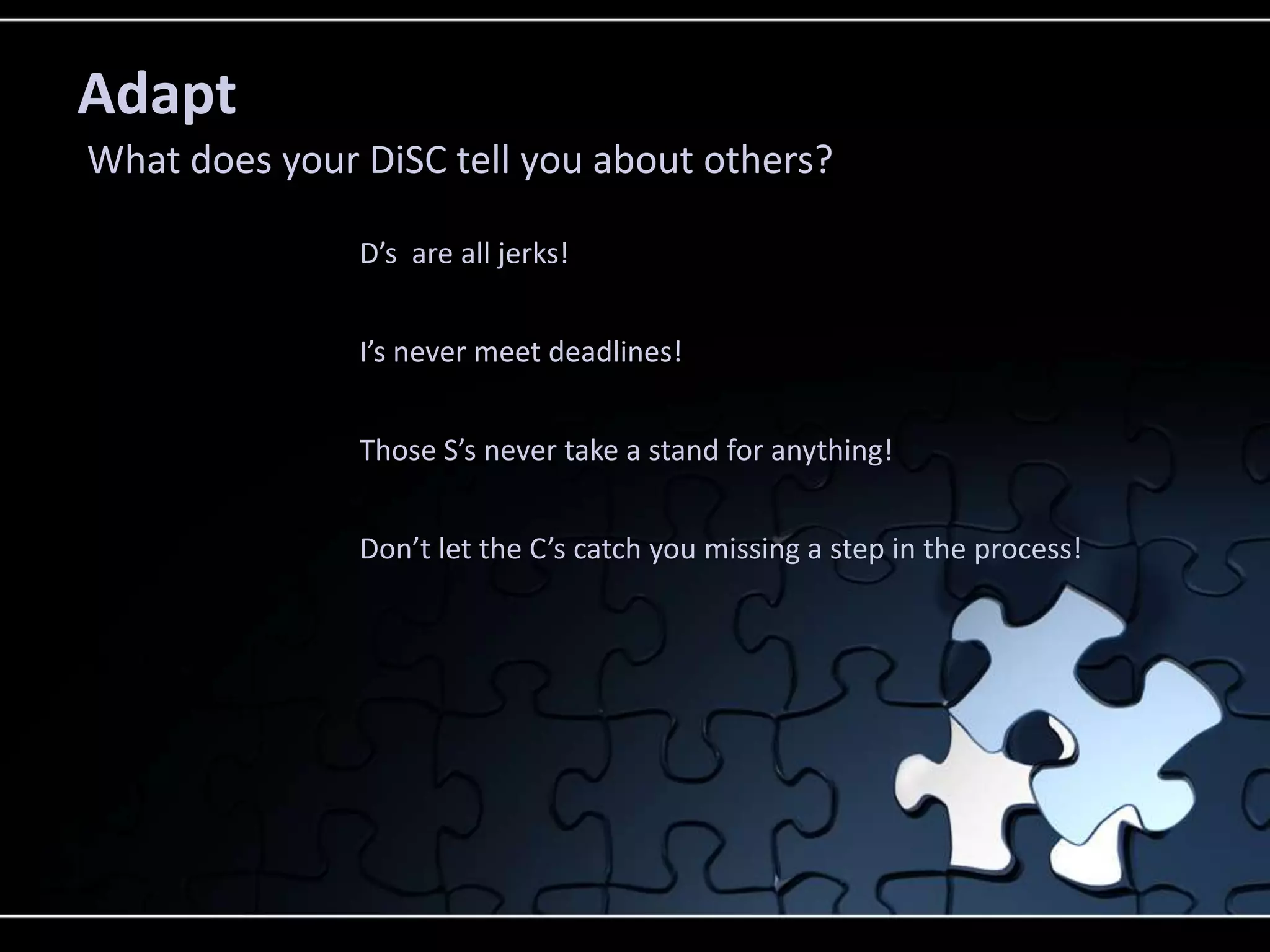 Those S’s never take a stand for anything!
Adapt
What does your DiSC tell you about others?
D’s are all jerks!
I’s never meet deadlines!
Don’t let the C’s catch you missing a step in the process!
 