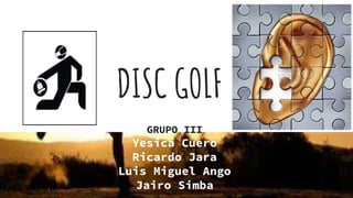 DISC GOLF
GRUPO III
Yesica Cuero
Ricardo Jara
Luis Miguel Ango
Jairo Simba
 