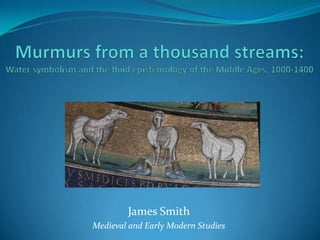 Murmurs from a thousand streams:Water symbolism and the fluid epistemology of the Middle Ages, 1000-1400 James Smith Medieval and Early Modern Studies 