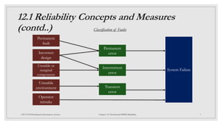12.1 Reliability Concepts and Measures
(contd..)
7
CSCI 5533:Distributed Information System Chapter 12: Distributed DBMS Reliability
Classification of Faults
Permanent
fault
Incorrect
design
Unstable or
marginal
components
Operator
mistake
Transient
error
Intermittent
error
Permanent
error
System Failure
Unstable
environment
 