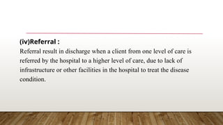 (iv)Referral :
Referral result in discharge when a client from one level of care is
referred by the hospital to a higher level of care, due to lack of
infrastructure or other facilities in the hospital to treat the disease
condition.
 