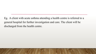 Eg. A client with acute asthma attending a health centre is referred to a
general hospital for further investigation and care. The client will be
discharged from the health centre.
 