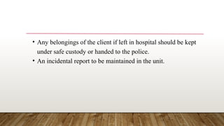 • Any belongings of the client if left in hospital should be kept
under safe custody or handed to the police.
• An incidental report to be maintained in the unit.
 