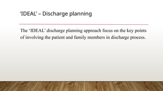 ‘IDEAL’ – Discharge planning
The ‘IDEAL’ discharge planning approach focus on the key points
of involving the patient and family members in discharge process.
 