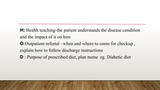 H: Health teaching-the patient understands the disease condition
and the impact of it on him
O:Outpatient referral –when and where to come for checkup ,
explain how to follow discharge instructions
D : Purpose of prescribed diet, plan menu eg. Diabetic diet
 