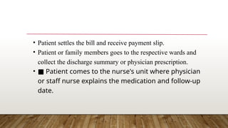 • Patient settles the bill and receive payment slip.
• Patient or family members goes to the respective wards and
collect the discharge summary or physician prescription.
• ■ Patient comes to the nurse's unit where physician
or staff nurse explains the medication and follow-up
date.
 