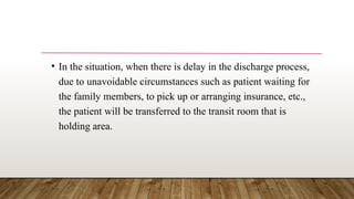 • In the situation, when there is delay in the discharge process,
due to unavoidable circumstances such as patient waiting for
the family members, to pick up or arranging insurance, etc.,
the patient will be transferred to the transit room that is
holding area.
 