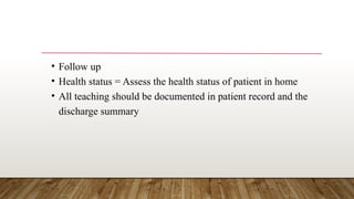 • Follow up
• Health status = Assess the health status of patient in home
• All teaching should be documented in patient record and the
discharge summary
 