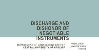 DISCHARGE AND
DISHONOR OF
NEGOTIABLE
INSTRUMENTS
Presented by
JOYDEEP SINGH
191103
DEPARTMENT OF MANAGEMENT STUDIES
CENTRAL UNIVERSITY OF HARYANA
 
