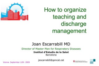 Joan Escarrabill MD Director of Master Plan for Respiratory Diseases Institut d’Estudis de la Salut Barcelona [email_address] How to organize teaching and discharge management Vienna. September 12th  2009 