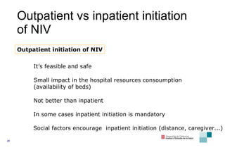 Outpatient vs inpatient initiation of NIV Small impact in the hospital resources consoumption (availability of beds) Outpatient initiation of NIV It’s feasible and safe Not better than inpatient In some cases inpatient initiation is mandatory Social factors encourage  inpatient initiation (distance, caregiver...) 