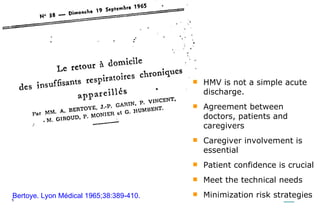 Bertoye. Lyon Médical 1965;38:389-410. HMV is not a simple acute discharge. A greement between doctors, patients and caregivers Caregiver involvement is essential Patient confidence is crucial M eet the technical needs Minimization risk strategies 