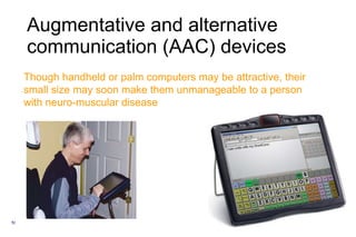 A ugmentative and alternative communication (AAC)  devices   Though handheld or palm computers may be attractive, their small size may soon make them unmanageable to a person with  neuro-muscular disease 