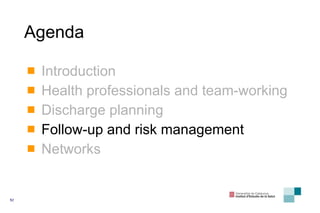 Agenda Introduction Health professionals and team-working Discharge planning Follow-up and risk management Networks 
