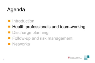 Agenda Introduction Health professionals and team-working Discharge planning Follow-up and risk management Networks 