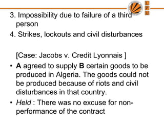 2. Commercial impossibilityExample: X promised to send certain goods from Bombay to Antwerp in September, In August warbroke out and shipping space was not available except at very high rates.Held : The increase of freight rates did not excuse performance