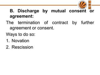 	B. Discharge by mutual consent or agreement: The termination of contract by further agreement or consent.Ways to do so:NovationRescission