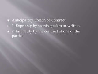  Anticipatory Breach of Contract
 1. Expressly by words spoken or written
 2. Impliedly by the conduct of one of the
parties
 