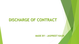 DISCHARGE OF CONTRACT
MADE BY – JASPREET KAUR
 