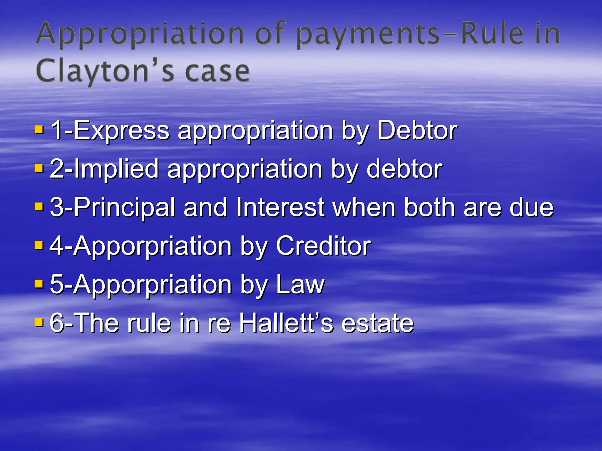 1-Express appropriation by Debtor
2-Implied appropriation by debtor
3-Principal and Interest when both are due
4-Apporpriation by Creditor
5-Apporpriation by Law
6-The rule in re Hallett’s estate
 