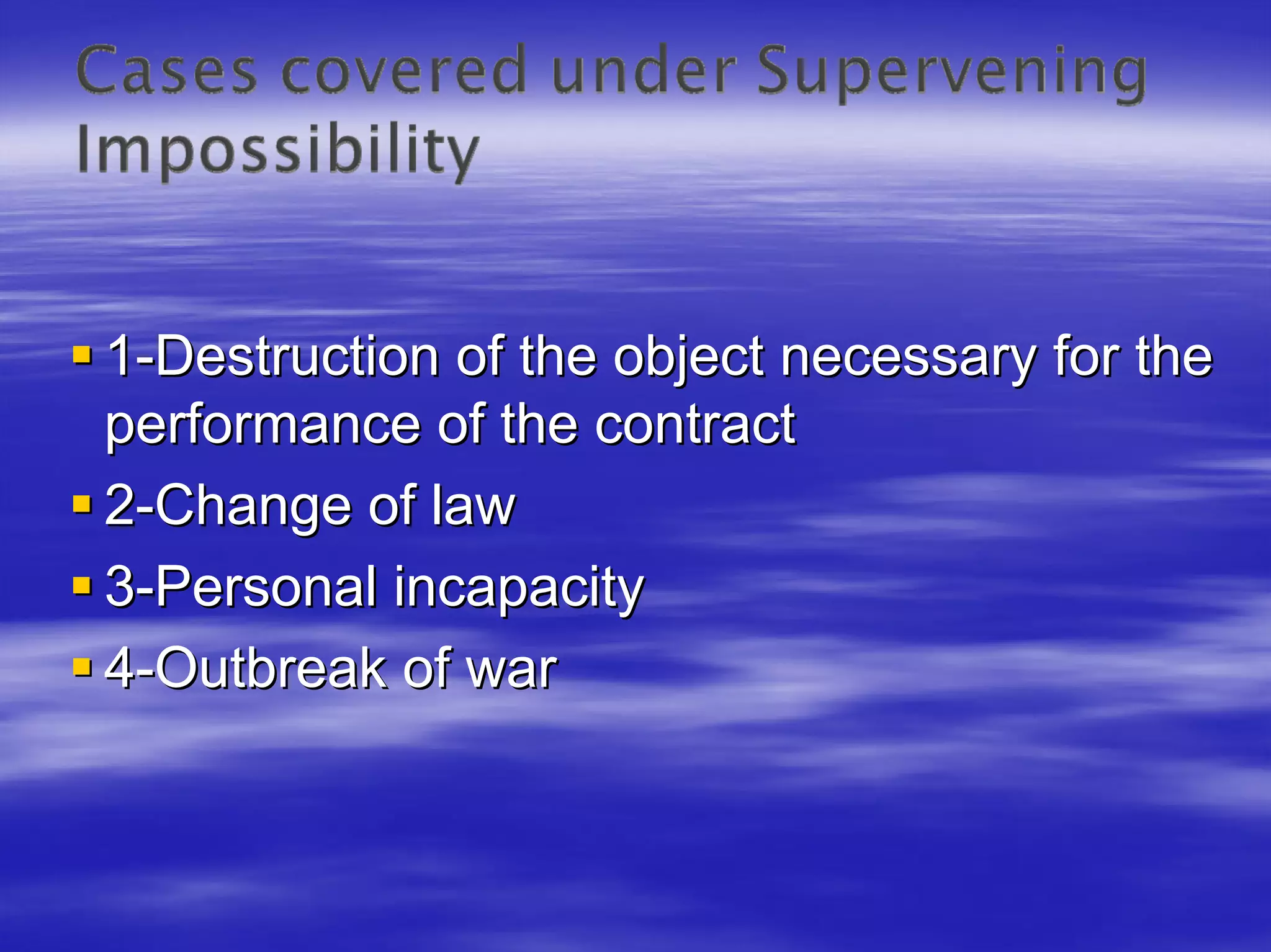 1-Destruction of the object necessary for the
performance of the contract
2-Change of law
3-Personal incapacity
4-Outbreak of war
 