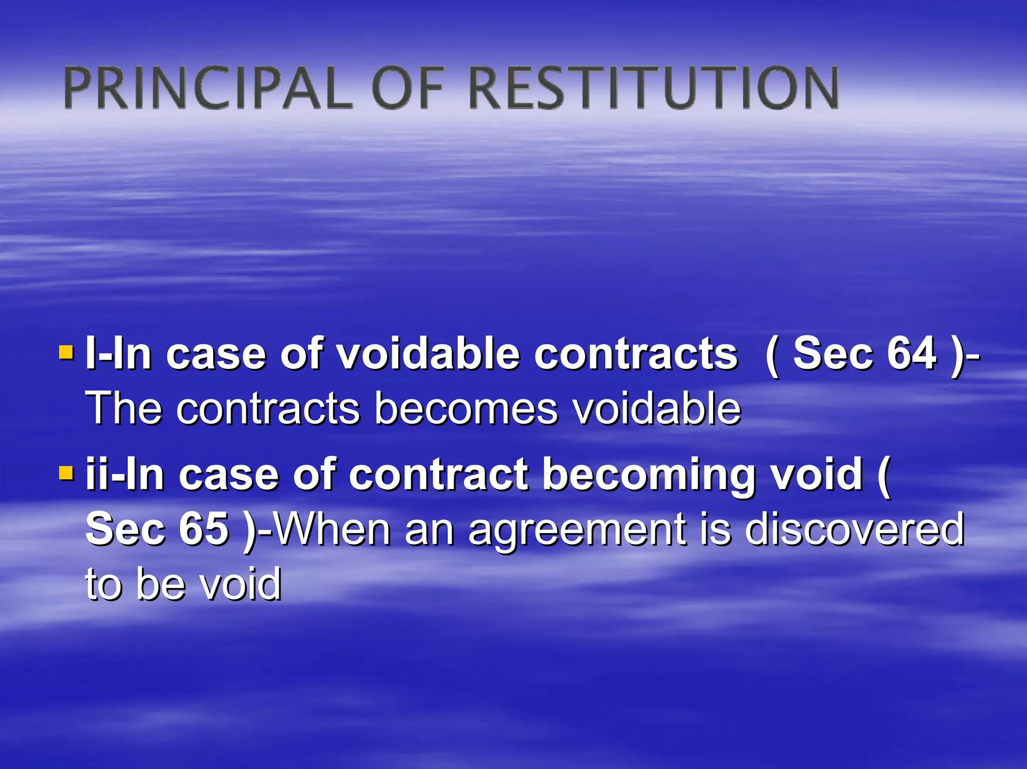 I-In case of voidable contracts ( Sec 64 )-
The contracts becomes voidable
ii-In case of contract becoming void (
Sec 65 )-When an agreement is discovered
to be void
 