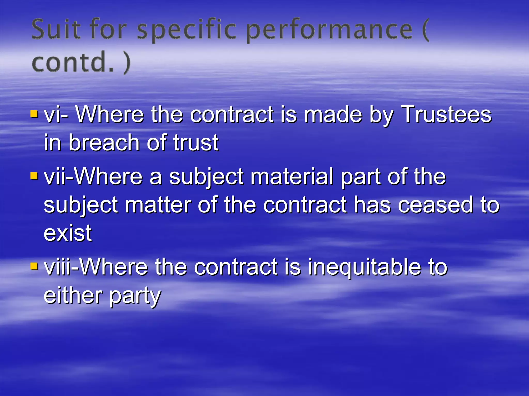 vi- Where the contract is made by Trustees
in breach of trust
vii-Where a subject material part of the
subject matter of the contract has ceased to
exist
viii-Where the contract is inequitable to
either party
 