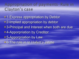 1-Express appropriation by Debtor
2-Implied appropriation by debtor
3-Principal and Interest when both are due
4-Apporpriation by Creditor
5-Apporpriation by Law
6-The rule in re Hallett’s estate
 