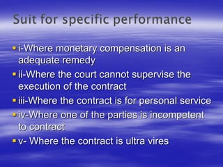 i-Where monetary compensation is an
adequate remedy
ii-Where the court cannot supervise the
execution of the contract
iii-Where the contract is for personal service
iv-Where one of the parties is incompetent
to contract
v- Where the contract is ultra vires
 