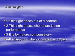 1-This right arises out of a contract
2-This right arises when there is non-
performance
3-It is by nature compensatory
4-It arises only when a contract is broken
 