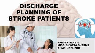DISCHARGE
PLANNING OF
STROKE PATIENTS
PRESENTED BY:
MISS. SHWETA SHARMA
AIIMS, JODHPUR
 