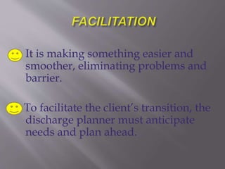  It is making something easier and
smoother, eliminating problems and
barrier.
To facilitate the client’s transition, the
discharge planner must anticipate
needs and plan ahead.
 