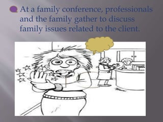  At a family conference, professionals
and the family gather to discuss
family issues related to the client.
 