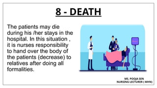 8 - DEATH
The patients may die
during his /her stays in the
hospital. In this situation ,
it is nurses responsibility
to hand over the body of
the patients (decrease) to
relatives after doing all
formalities.
MS. POOJA SEN
NURSING LECTURER ( MHN)
 