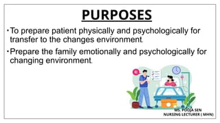 PURPOSES
•To prepare patient physically and psychologically for
transfer to the changes environment.
•Prepare the family emotionally and psychologically for
changing environment.
MS. POOJA SEN
NURSING LECTURER ( MHN)
 