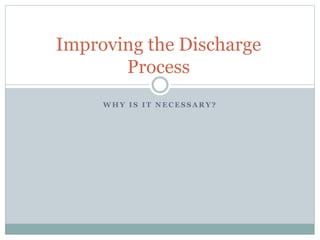 Improving the Discharge
Process
W H Y I S I T N E C E S S A R Y ?
 