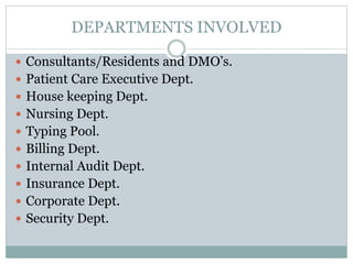 DEPARTMENTS INVOLVED
 Consultants/Residents and DMO’s.
 Patient Care Executive Dept.
 House keeping Dept.
 Nursing Dept.
 Typing Pool.
 Billing Dept.
 Internal Audit Dept.
 Insurance Dept.
 Corporate Dept.
 Security Dept.
 