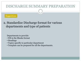 DISCHARGE SUMMARY PREPARATION
2. Standardize Discharge format for various
departments and type of patients
Suggestions
Departments to provide:
• Fill in the Blanks format
• Headings
• Topics specific to particular department
• Template can be prepared for all the departments.
 