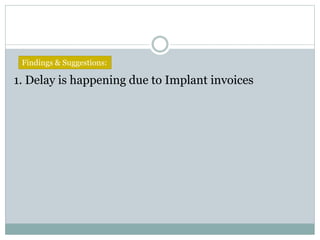 1. Delay is happening due to Implant invoices
Findings & Suggestions:
 
