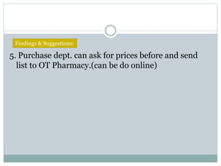5. Purchase dept. can ask for prices before and send
list to OT Pharmacy.(can be do online)
Findings & Suggestions:
 