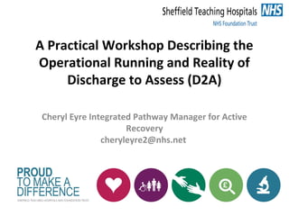 A Practical Workshop Describing the
Operational Running and Reality of
Discharge to Assess (D2A)
Cheryl Eyre Integrated Pathway Manager for Active
Recovery
cheryleyre2@nhs.net
 