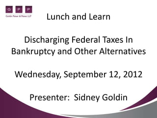 Lunch and Learn

   Discharging Federal Taxes In
Bankruptcy and Other Alternatives

Wednesday, September 12, 2012

    Presenter: Sidney Goldin
 