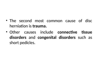 • The second most common cause of disc
herniation is trauma.
• Other causes include connective tissue
disorders and congenital disorders such as
short pedicles.
 