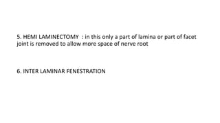5. HEMI LAMINECTOMY : in this only a part of lamina or part of facet
joint is removed to allow more space of nerve root
6. INTER LAMINAR FENESTRATION
 